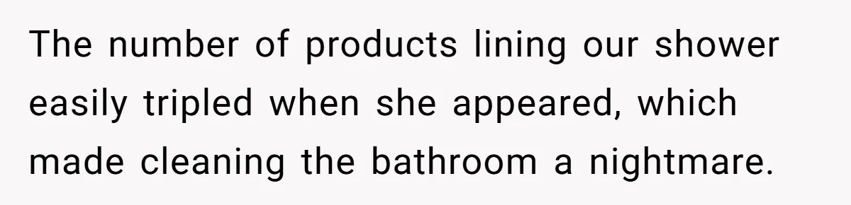 The number of products lining our shower easily tripled when she appeared, which made cleaning the bathroom a nightmare.