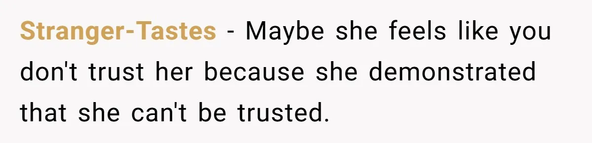 Stranger-Tastes − Maybe she feels like you don't trust her because she demonstrated that she can't be trusted.