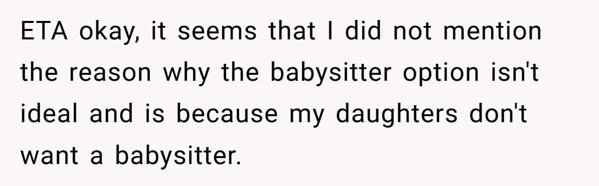 ETA okay, it seems that I did not mention the reason why the babysitter option isn't ideal and is because my daughters don't want a babysitter.