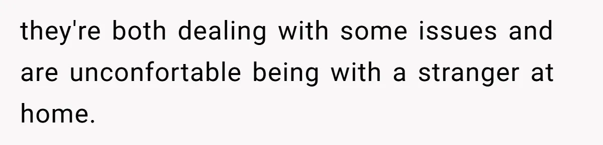 they're both dealing with some issues and are unconfortable being with a stranger at home.