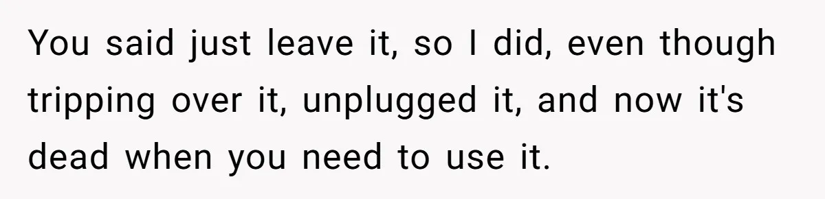 You said just leave it, so I did, even though tripping over it, unplugged it, and now it's dead when you need to use it.