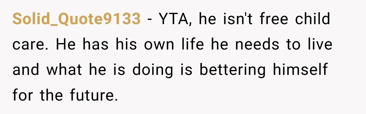 Solid_Quote9133 − YTA, he isn't free child care. He has his own life he needs to live and what he is doing is bettering himself for the future.