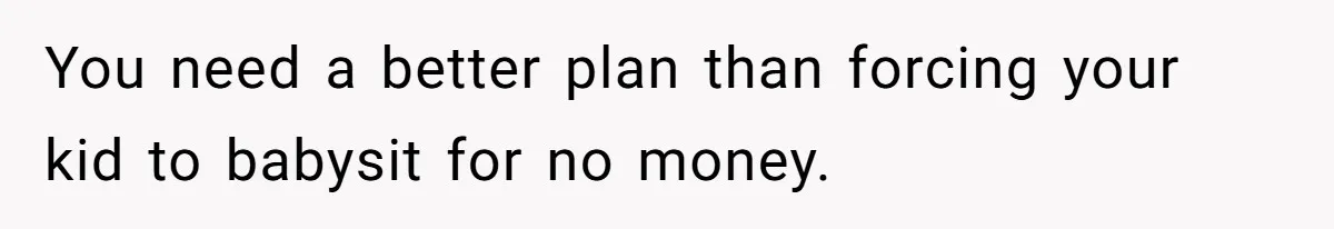 You need a better plan than forcing your kid to babysit for no money.