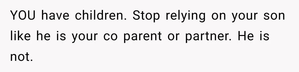 YOU have children. Stop relying on your son like he is your co parent or partner. He is not.