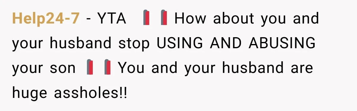 Help24-7 − YTA 🚩🚩 How about you and your husband stop USING AND ABUSING your son🚩🚩 You and your husband are huge assholes!!