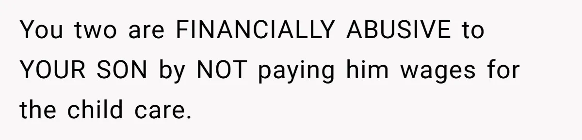 You two are FINANCIALLY ABUSIVE to YOUR SON by NOT paying him wages for the child care.
