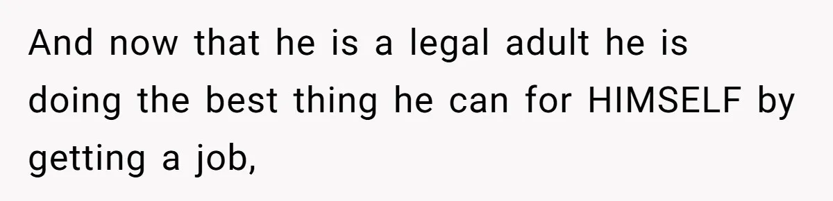 And now that he is a legal adult he is doing the best thing he can for HIMSELF by getting a job,
