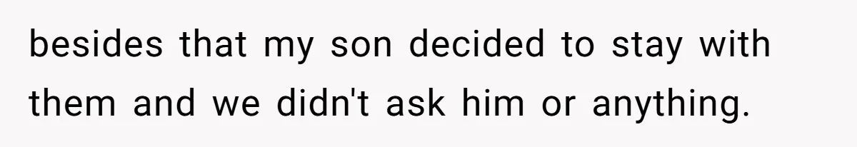 besides that my son decided to stay with them and we didn't ask him or anything.