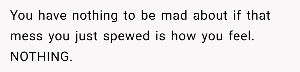 You have nothing to be mad about if that mess you just spewed is how you feel. NOTHING.