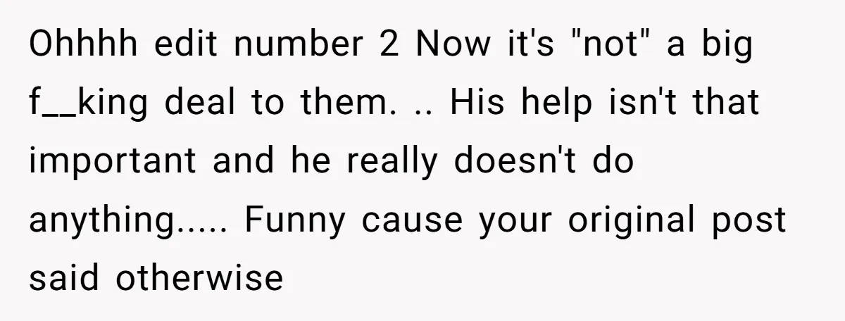 Ohhhh edit number 2 Now it's "not" a big f__king deal to them. .. His help isn't that important and he really doesn't do anything..... Funny cause your original post...