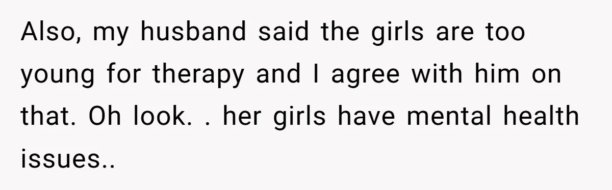 Also, my husband said the girls are too young for therapy and I agree with him on that. Oh look. . her girls have mental health issues..