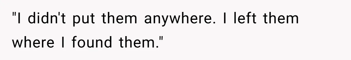 "I didn't put them anywhere. I left them where I found them."