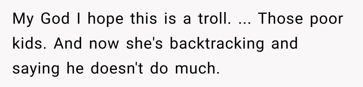 My God I hope this is a troll. ... Those poor kids. And now she's backtracking and saying he doesn't do much.