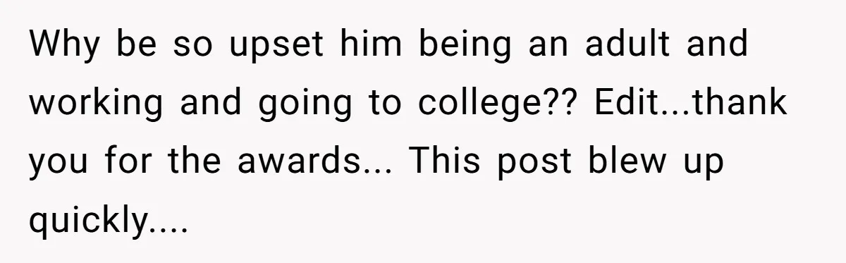 Why be so upset him being an adult and working and going to college?? Edit...thank you for the awards... This post blew up quickly....