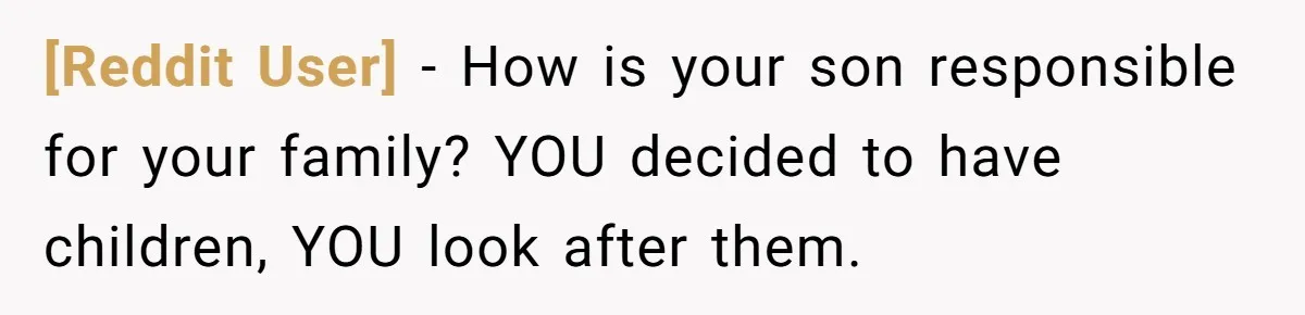 [Reddit User] − How is your son responsible for your family? YOU decided to have children, YOU look after them.