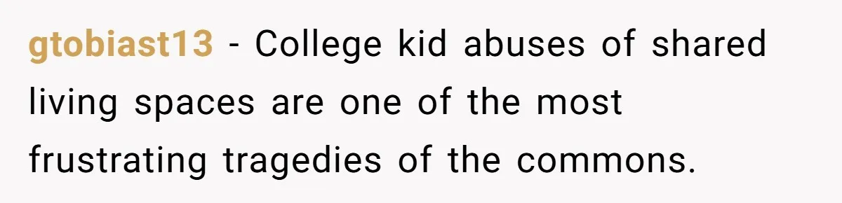 gtobiast13 − College kid abuses of shared living spaces are one of the most frustrating tragedies of the commons.