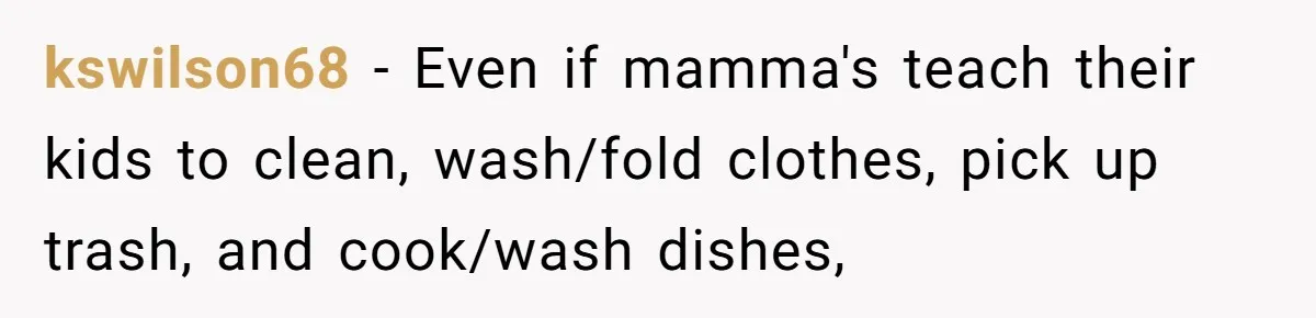 kswilson68 − Even if mamma's teach their kids to clean, wash/fold clothes, pick up trash, and cook/wash dishes,