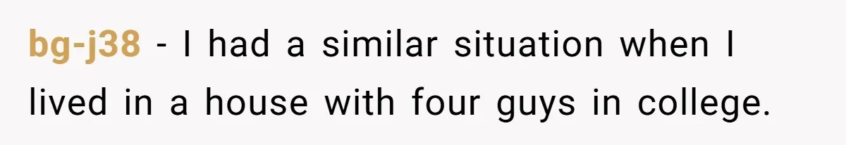 bg-j38 − I had a similar situation when I lived in a house with four guys in college.