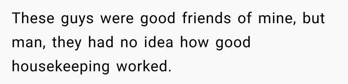These guys were good friends of mine, but man, they had no idea how good housekeeping worked.