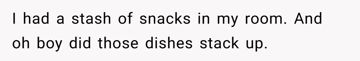 I had a stash of snacks in my room. And oh boy did those dishes stack up.