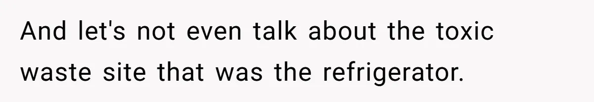 And let's not even talk about the toxic waste site that was the refrigerator.