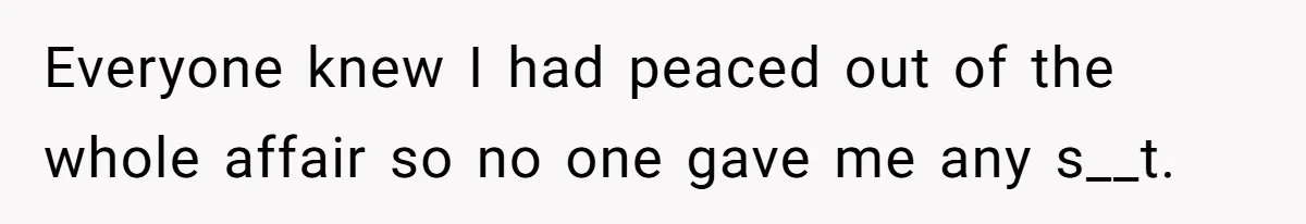 Everyone knew I had peaced out of the whole affair so no one gave me any s__t.