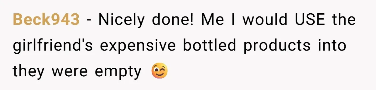 Beck943 − Nicely done! Me I would USE the girlfriend's expensive bottled products into they were empty 😉