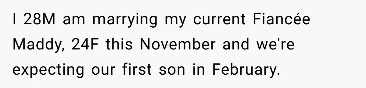 I 28M am marrying my current Fiancée Maddy, 24F this November and we're expecting our first son in February.