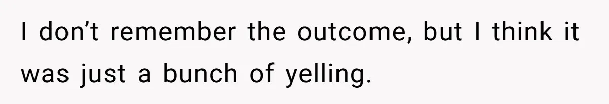I don’t remember the outcome, but I think it was just a bunch of yelling.