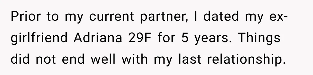 Prior to my current partner, I dated my ex-girlfriend Adriana 29F for 5 years. Things did not end well with my last relationship.