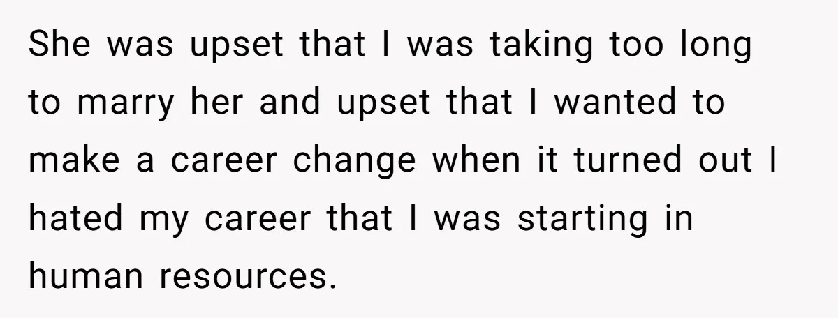 She was upset that I was taking too long to marry her and upset that I wanted to make a career change when it turned out I hated my career...