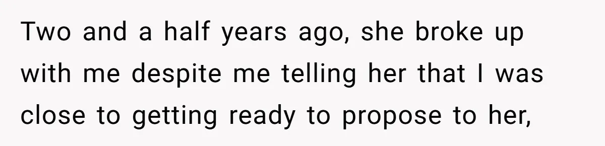 Two and a half years ago, she broke up with me despite me telling her that I was close to getting ready to propose to her,