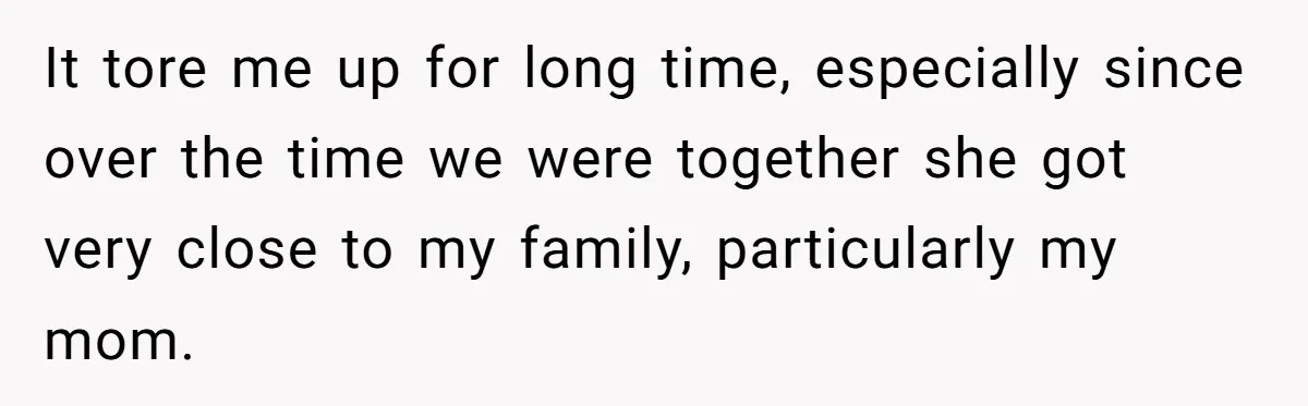 It tore me up for long time, especially since over the time we were together she got very close to my family, particularly my mom.