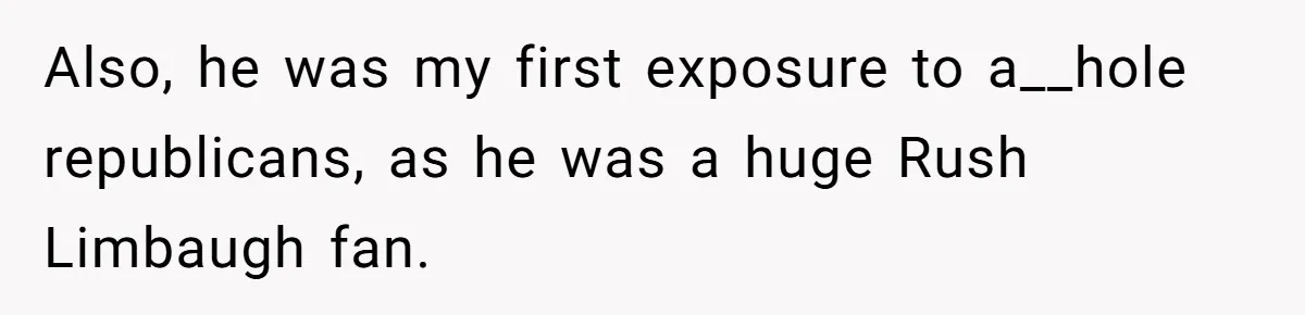 Also, he was my first exposure to a__hole republicans, as he was a huge Rush Limbaugh fan.