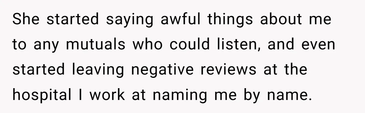 She started saying awful things about me to any mutuals who could listen, and even started leaving negative reviews at the hospital I work at naming me by name.
