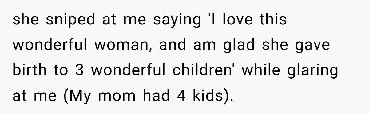 she sniped at me saying 'I love this wonderful woman, and am glad she gave birth to 3 wonderful children' while glaring at me (My mom had 4 kids).