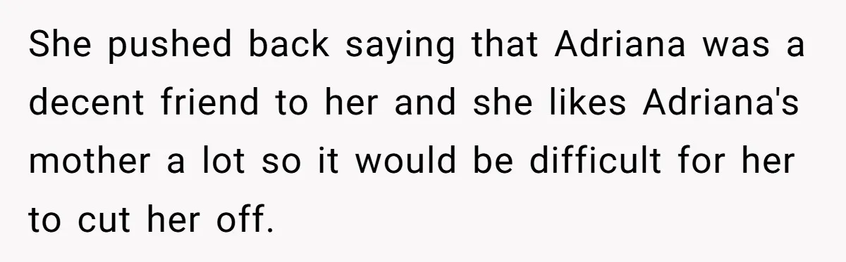 She pushed back saying that Adriana was a decent friend to her and she likes Adriana's mother a lot so it would be difficult for her to cut her off.
