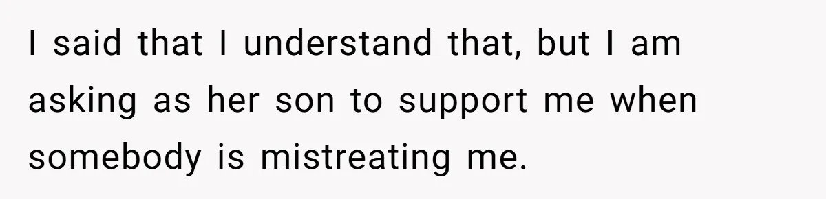 I said that I understand that, but I am asking as her son to support me when somebody is mistreating me.