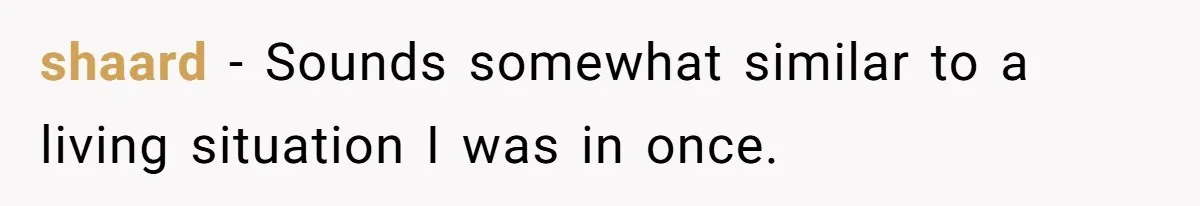 shaard − Sounds somewhat similar to a living situation I was in once.