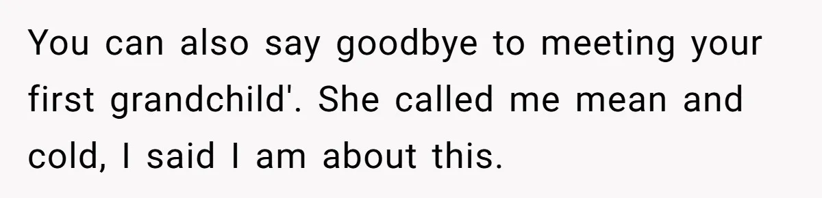 You can also say goodbye to meeting your first grandchild'. She called me mean and cold, I said I am about this.
