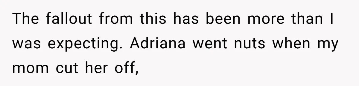 The fallout from this has been more than I was expecting. Adriana went nuts when my mom cut her off,