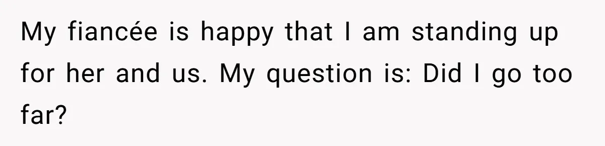 My fiancée is happy that I am standing up for her and us. My question is: Did I go too far?