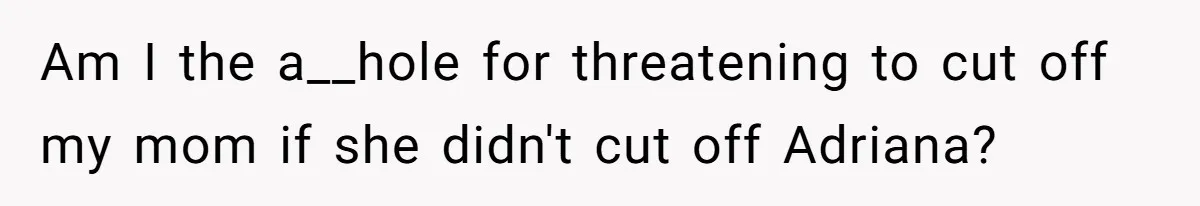 Am I the a__hole for threatening to cut off my mom if she didn't cut off Adriana?