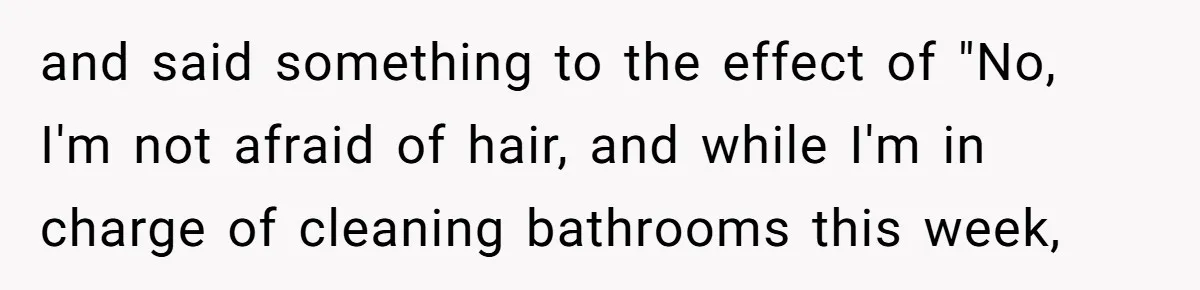and said something to the effect of "No, I'm not afraid of hair, and while I'm in charge of cleaning bathrooms this week,