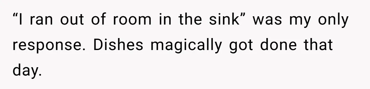 “I ran out of room in the sink” was my only response. Dishes magically got done that day.