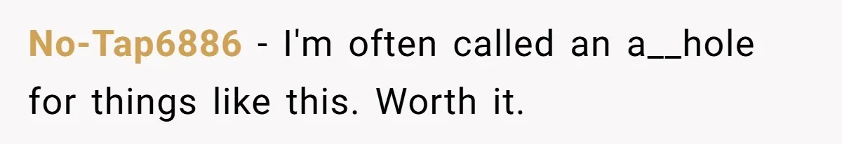 No-Tap6886 − I'm often called an a__hole for things like this. Worth it.