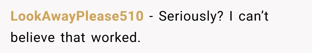 LookAwayPlease510 − Seriously? I can’t believe that worked.