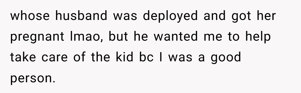 whose husband was deployed and got her pregnant lmao, but he wanted me to help take care of the kid bc I was a good person.