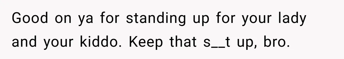 Good on ya for standing up for your lady and your kiddo. Keep that s__t up, bro.