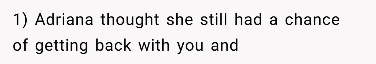 1) Adriana thought she still had a chance of getting back with you and